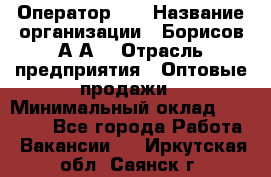 Оператор 1C › Название организации ­ Борисов А.А. › Отрасль предприятия ­ Оптовые продажи › Минимальный оклад ­ 25 000 - Все города Работа » Вакансии   . Иркутская обл.,Саянск г.